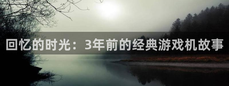 杏耀官网登录注册不了怎么办：回忆的时光：3年前的经典游戏机故事
