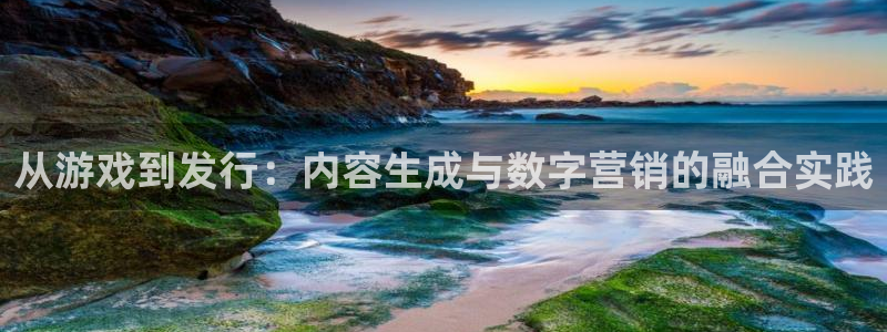 杏耀电商怎么样：从游戏到发行：内容生成与数字营销的融合实践