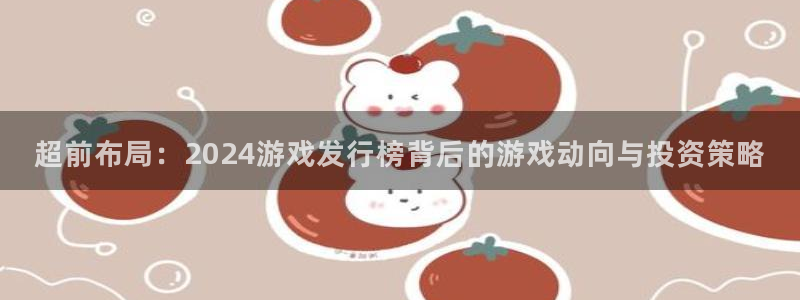 陕西杏耀子文化创意是什么：超前布局：2024游戏发行榜背后的游戏动向与投资策略