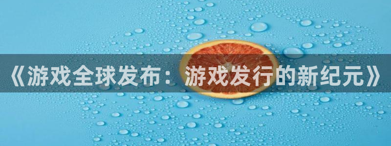 杏耀电商怎么样可靠吗：《游戏全球发布：游戏发行的新纪元》